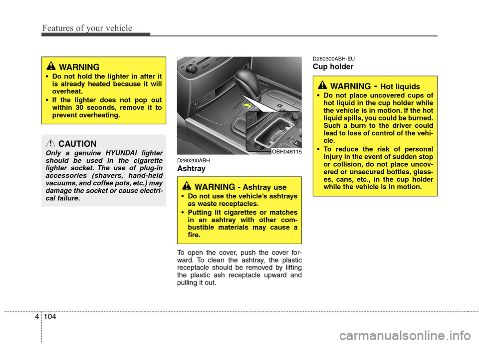 Hyundai Genesis 2011  Owners Manual Features of your vehicle
104 4
WARNING- Hot liquids
 Do not place uncovered cups of
hot liquid in the cup holder while
the vehicle is in motion. If the hot
liquid spills, you could be burned.
Such a b