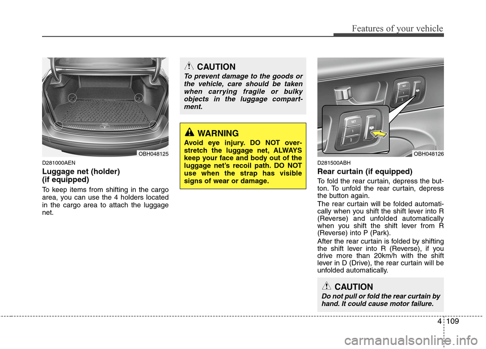 Hyundai Genesis 2011 Owners Manual 4109
Features of your vehicle
D281000AEN
Luggage net (holder)
(if equipped)
To keep items from shifting in the cargo
area, you can use the 4 holders located
in the cargo area to attach the luggage
ne Hyundai Genesis 2011 Owners Manual 4109
Features of your vehicle
D281000AEN
Luggage net (holder)
(if equipped)
To keep items from shifting in the cargo
area, you can use the 4 holders located
in the cargo area to attach the luggage
ne