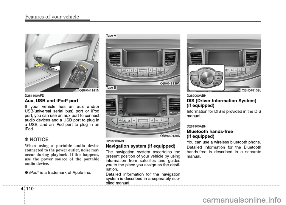 Hyundai Genesis 2011 Owners Manual Features of your vehicle
110 4
D281400AFD
Aux, USB and iPod®port
If your vehicle has an aux and/or
USB(universal serial bus) port or iPod
port, you can use an aux port to connect
audio devices and a Hyundai Genesis 2011 Owners Manual Features of your vehicle
110 4
D281400AFD
Aux, USB and iPod®port
If your vehicle has an aux and/or
USB(universal serial bus) port or iPod
port, you can use an aux port to connect
audio devices and a