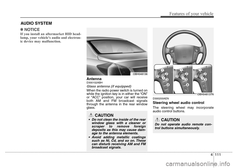Hyundai Genesis 2011 Owners Manual 4111
Features of your vehicle
✽ ✽
NOTICE
If you install an aftermarket HID head-
lamp, your vehicles audio and electron-
ic device may malfunction.
AntennaD300102ABH
Glass antenna (if equipped)
W Hyundai Genesis 2011 Owners Manual 4111
Features of your vehicle
✽ ✽
NOTICE
If you install an aftermarket HID head-
lamp, your vehicles audio and electron-
ic device may malfunction.
AntennaD300102ABH
Glass antenna (if equipped)
W