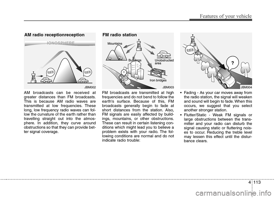 Hyundai Genesis 2011 Owners Manual 4113
Features of your vehicle
AM broadcasts can be received at
greater distances than FM broadcasts.
This is because AM radio waves are
transmitted at low frequencies. These
long, low frequency radio Hyundai Genesis 2011 Owners Manual 4113
Features of your vehicle
AM broadcasts can be received at
greater distances than FM broadcasts.
This is because AM radio waves are
transmitted at low frequencies. These
long, low frequency radio