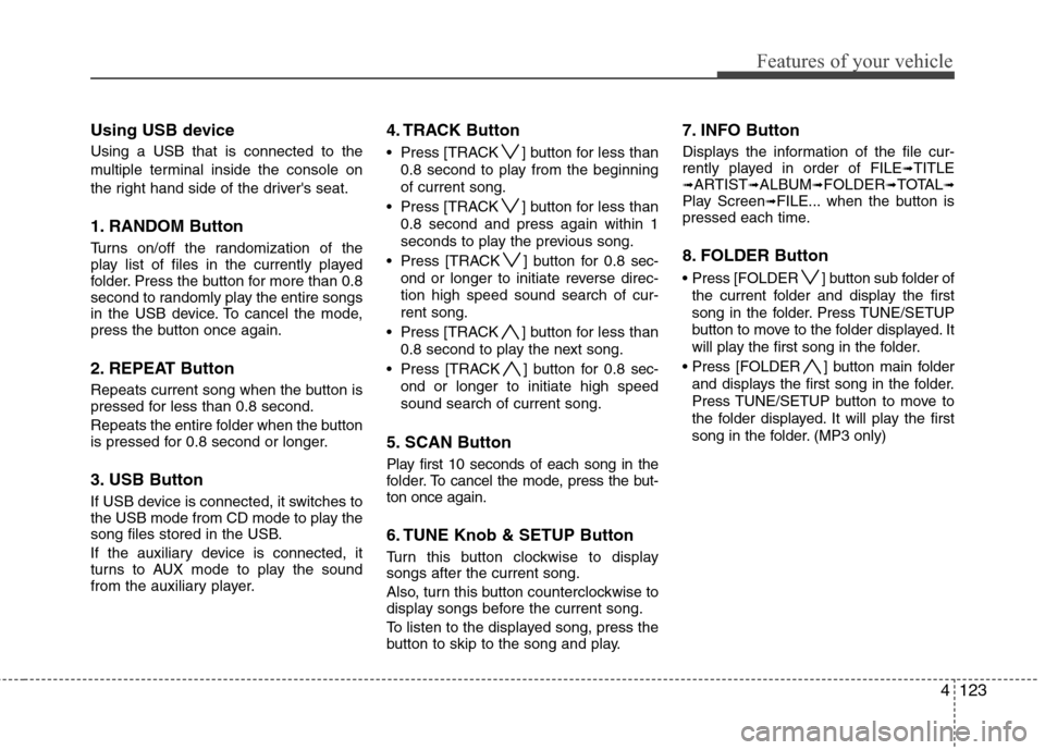 Hyundai Genesis 2011 Owners Manual 4123
Features of your vehicle
Using USB device
Using a USB that is connected to the
multiple terminal inside the console on
the right hand side of the drivers seat.
1. RANDOM Button
Turns on/off the Hyundai Genesis 2011 Owners Manual 4123
Features of your vehicle
Using USB device
Using a USB that is connected to the
multiple terminal inside the console on
the right hand side of the drivers seat.
1. RANDOM Button
Turns on/off the
