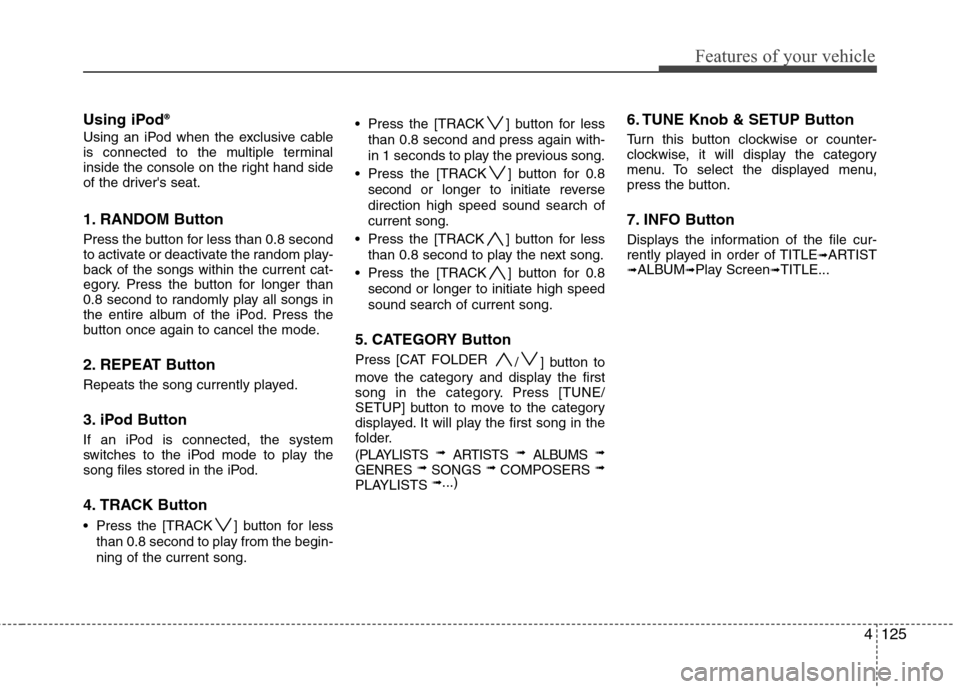 Hyundai Genesis 2011 Owners Manual 4125
Features of your vehicle
Using iPod® ®
Using an iPod when the exclusive cable
is connected to the multiple terminal
inside the console on the right hand side
of the drivers seat.
1. RANDOM But Hyundai Genesis 2011 Owners Manual 4125
Features of your vehicle
Using iPod® ®
Using an iPod when the exclusive cable
is connected to the multiple terminal
inside the console on the right hand side
of the drivers seat.
1. RANDOM But