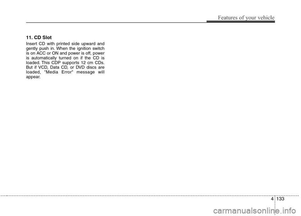 Hyundai Genesis 2011 Owners Manual 4133
Features of your vehicle
11. CD Slot
Insert CD with printed side upward and
gently push in. When the ignition switch
is on ACC or ON and power is off, power
is automatically turned on if the CD i Hyundai Genesis 2011 Owners Manual 4133
Features of your vehicle
11. CD Slot
Insert CD with printed side upward and
gently push in. When the ignition switch
is on ACC or ON and power is off, power
is automatically turned on if the CD i