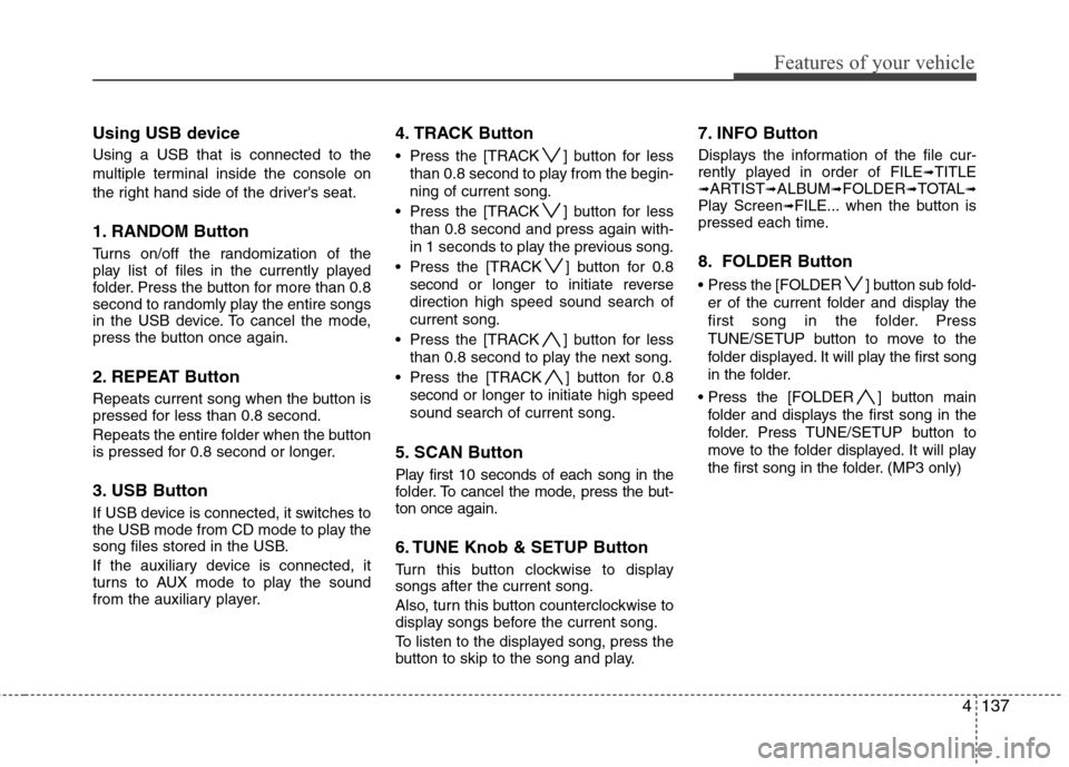 Hyundai Genesis 2011 Owners Manual 4137
Features of your vehicle
Using USB device
Using a USB that is connected to the
multiple terminal inside the console on
the right hand side of the drivers seat.
1. RANDOM Button
Turns on/off the Hyundai Genesis 2011 Owners Manual 4137
Features of your vehicle
Using USB device
Using a USB that is connected to the
multiple terminal inside the console on
the right hand side of the drivers seat.
1. RANDOM Button
Turns on/off the