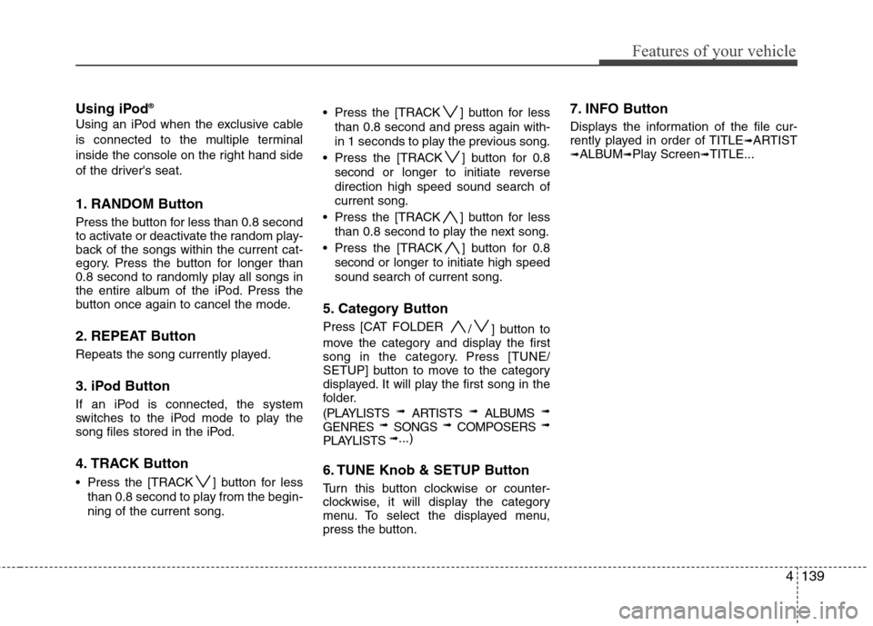 Hyundai Genesis 2011 Owners Manual 4139
Features of your vehicle
Using iPod®
Using an iPod when the exclusive cable
is connected to the multiple terminal
inside the console on the right hand side
of the drivers seat.
1. RANDOM Button Hyundai Genesis 2011 Owners Manual 4139
Features of your vehicle
Using iPod®
Using an iPod when the exclusive cable
is connected to the multiple terminal
inside the console on the right hand side
of the drivers seat.
1. RANDOM Button