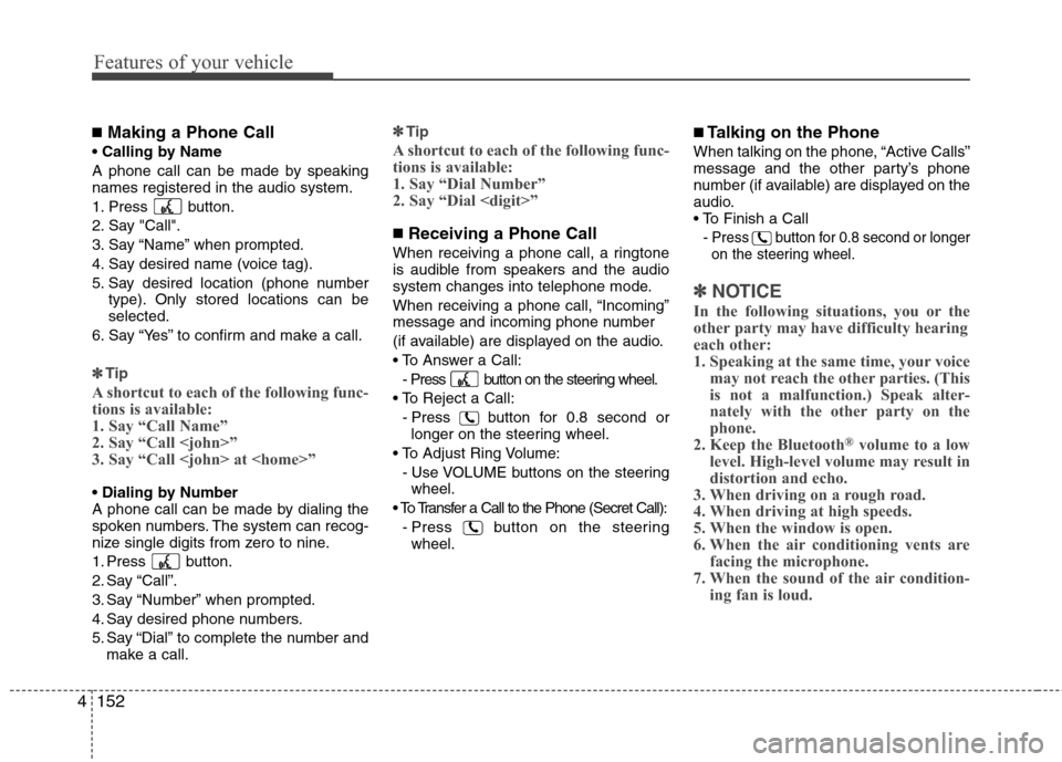 Hyundai Genesis 2011 Owners Manual Features of your vehicle
152 4
■Making a Phone Call
A phone call can be made by speaking
names registered in the audio system.
1. Press button.
2. Say "Call".
3. Say “Name” when prompted.
4. Sa Hyundai Genesis 2011 Owners Manual Features of your vehicle
152 4
■Making a Phone Call
A phone call can be made by speaking
names registered in the audio system.
1. Press button.
2. Say "Call".
3. Say “Name” when prompted.
4. Sa