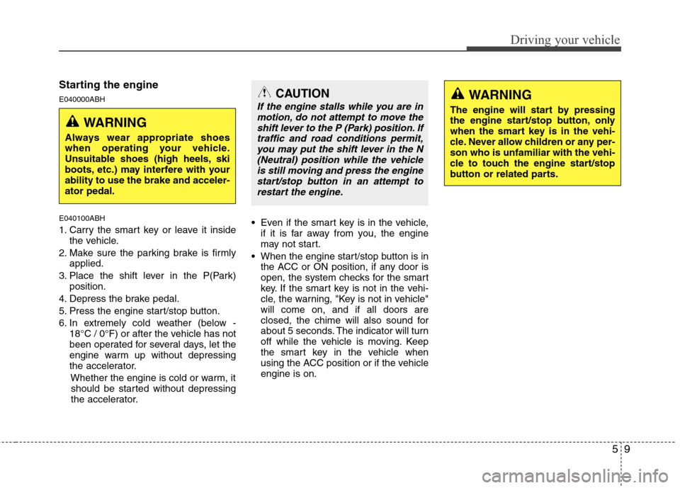 Hyundai Genesis 2011 Owners Manual 59
Driving your vehicle
Starting the engine
E040000ABH
E040100ABH
1. Carry the smart key or leave it inside
the vehicle.
2. Make sure the parking brake is firmly
applied.
3. Place the shift lever in t Hyundai Genesis 2011 Owners Manual 59
Driving your vehicle
Starting the engine
E040000ABH
E040100ABH
1. Carry the smart key or leave it inside
the vehicle.
2. Make sure the parking brake is firmly
applied.
3. Place the shift lever in t