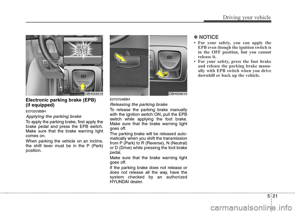 Hyundai Genesis 2011  Owners Manual 521
Driving your vehicle
Electronic parking brake (EPB) 
(if equipped)
E070203BBH
Applying the parking brake
To apply the parking brake, first apply the
brake pedal and press the EPB switch.
Make sure