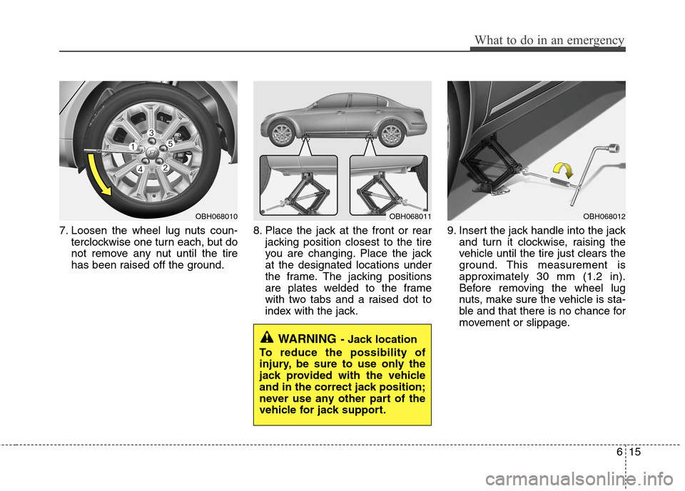 Hyundai Genesis 2011 Owners Manual 615
What to do in an emergency
7. Loosen the wheel lug nuts coun-
terclockwise one turn each, but do
not remove any nut until the tire
has been raised off the ground.8. Place the jack at the front or Hyundai Genesis 2011 Owners Manual 615
What to do in an emergency
7. Loosen the wheel lug nuts coun-
terclockwise one turn each, but do
not remove any nut until the tire
has been raised off the ground.8. Place the jack at the front or