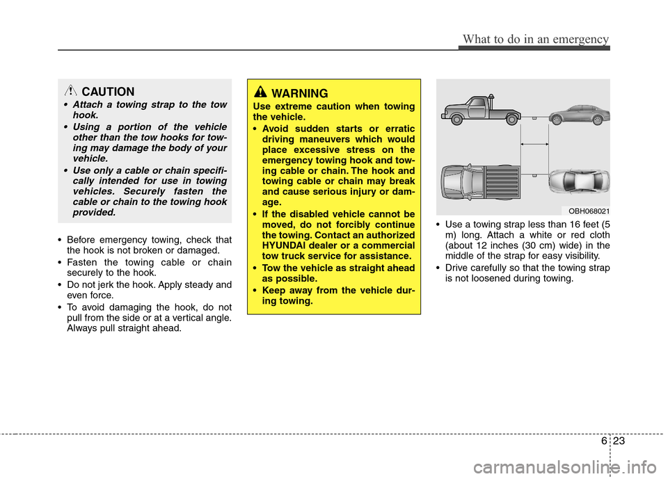Hyundai Genesis 2011  Owners Manual 623
What to do in an emergency
 Before emergency towing, check that
the hook is not broken or damaged.
 Fasten the towing cable or chain
securely to the hook.
 Do not jerk the hook. Apply steady and
e