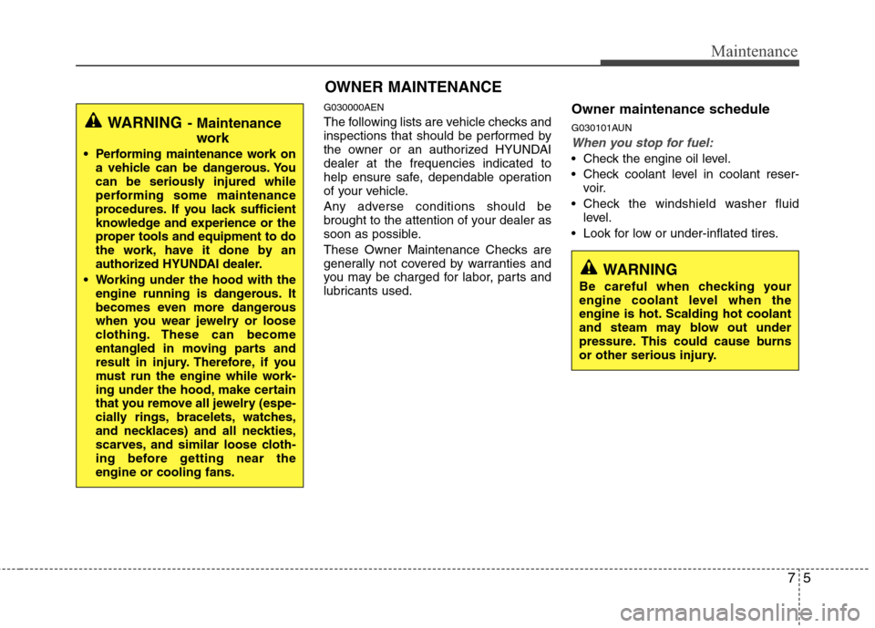 Hyundai Genesis 2011  Owners Manual 75
Maintenance
WARNING 
Be careful when checking your
engine coolant level when the
engine is hot. Scalding hot coolant
and steam may blow out under
pressure. This could cause burns
or other serious i
