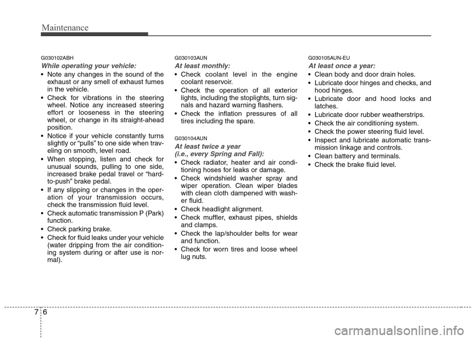 Hyundai Genesis 2011  Owners Manual Maintenance
6 7
G030102ABH
While operating your vehicle:
 Note any changes in the sound of the
exhaust or any smell of exhaust fumes
in the vehicle.
 Check for vibrations in the steering
wheel. Notice