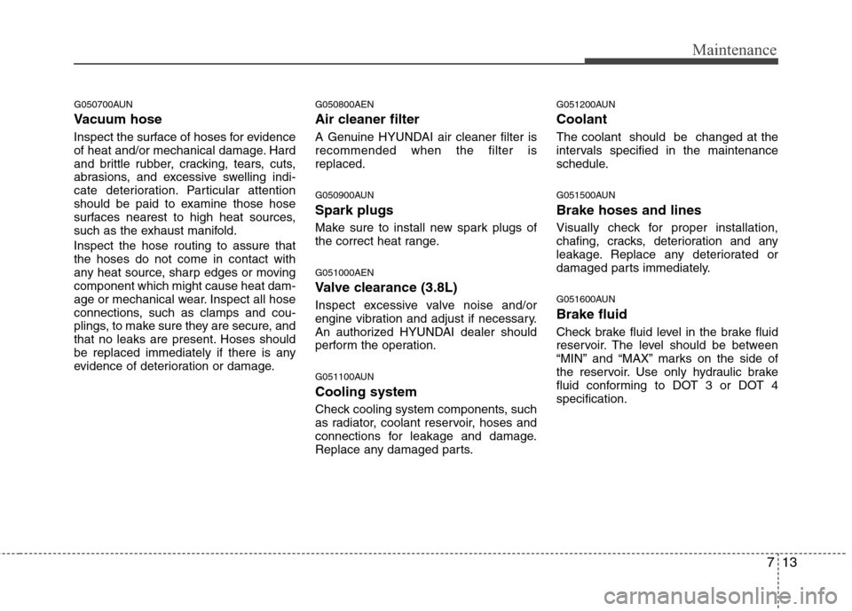 Hyundai Genesis 2011  Owners Manual 713
Maintenance
G050700AUN
Vacuum hose
Inspect the surface of hoses for evidence
of heat and/or mechanical damage. Hard
and brittle rubber, cracking, tears, cuts,
abrasions, and excessive swelling ind