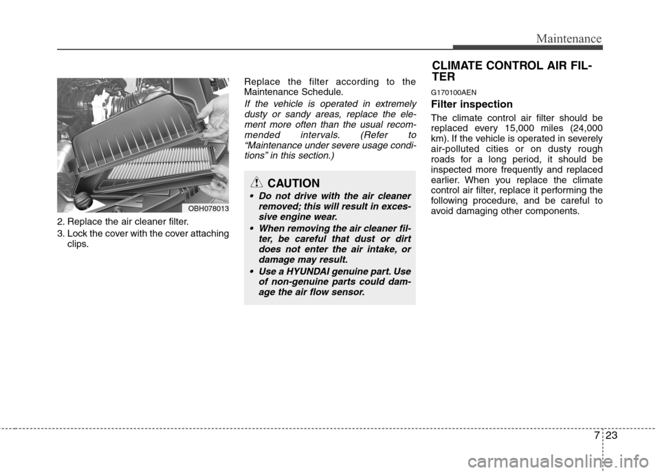 Hyundai Genesis 2011  Owners Manual 723
Maintenance
2. Replace the air cleaner filter.
3. Lock the cover with the cover attaching
clips.Replace the filter according to the
Maintenance Schedule.
If the vehicle is operated in extremely
du