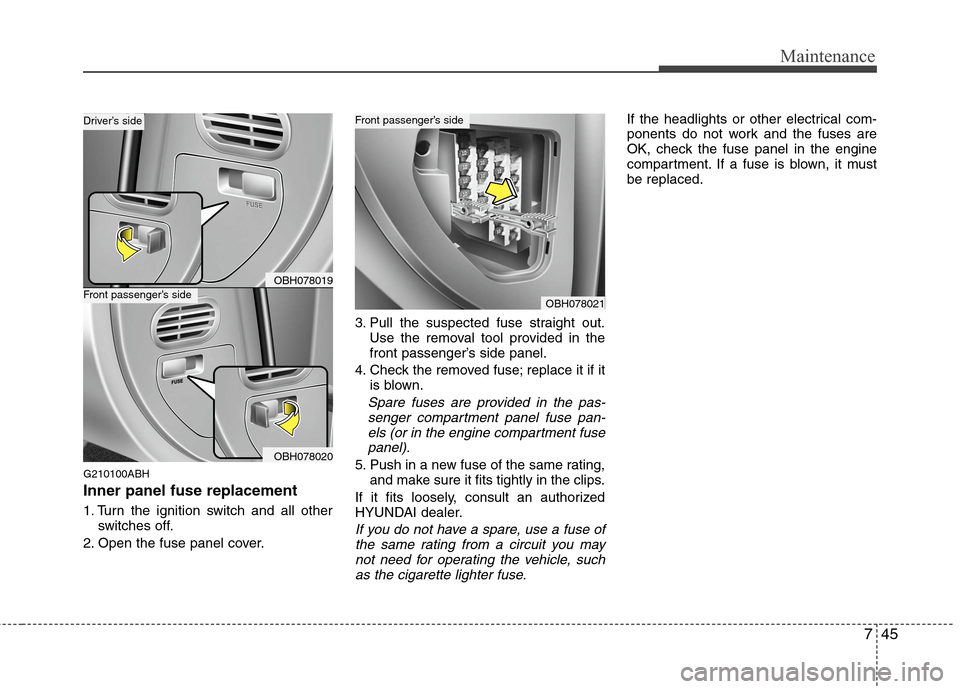 Hyundai Genesis 2011 Owners Manual 745
Maintenance
G210100ABH
Inner panel fuse replacement
1. Turn the ignition switch and all other
switches off.
2. Open the fuse panel cover.3. Pull the suspected fuse straight out.
Use the removal to Hyundai Genesis 2011 Owners Manual 745
Maintenance
G210100ABH
Inner panel fuse replacement
1. Turn the ignition switch and all other
switches off.
2. Open the fuse panel cover.3. Pull the suspected fuse straight out.
Use the removal to