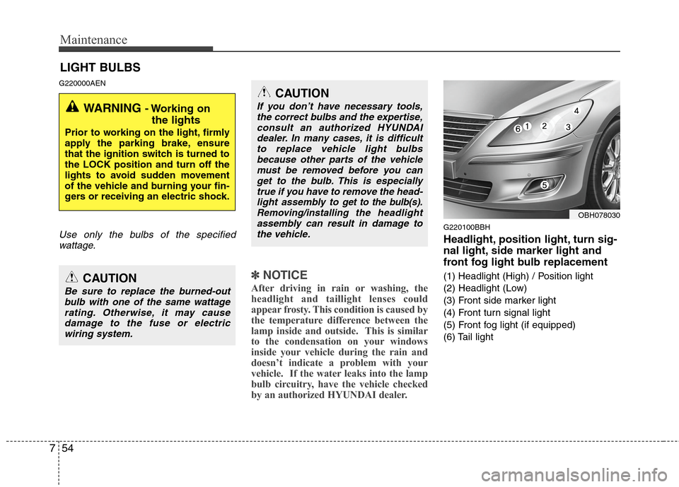 Hyundai Genesis 2011 Owners Manual Maintenance
54 7
LIGHT BULBS
G220000AEN
Use only the bulbs of the specified
wattage.
✽ ✽
NOTICE
After driving in rain or washing, the
headlight and taillight lenses could
appear frosty. This condi Hyundai Genesis 2011 Owners Manual Maintenance
54 7
LIGHT BULBS
G220000AEN
Use only the bulbs of the specified
wattage.
✽ ✽
NOTICE
After driving in rain or washing, the
headlight and taillight lenses could
appear frosty. This condi