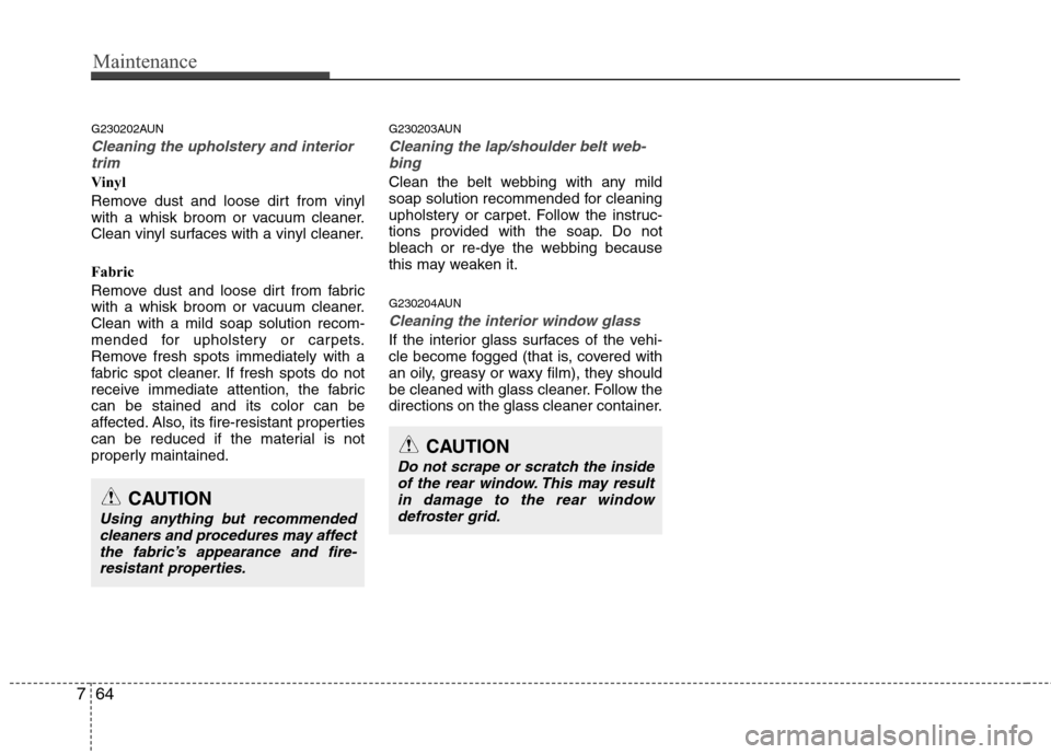 Hyundai Genesis 2011 Owners Manual Maintenance
64 7
G230202AUN
Cleaning the upholstery and interior
trim
Vinyl
Remove dust and loose dirt from vinyl
with a whisk broom or vacuum cleaner.
Clean vinyl surfaces with a vinyl cleaner.
Fab Hyundai Genesis 2011 Owners Manual Maintenance
64 7
G230202AUN
Cleaning the upholstery and interior
trim
Vinyl
Remove dust and loose dirt from vinyl
with a whisk broom or vacuum cleaner.
Clean vinyl surfaces with a vinyl cleaner.
Fab