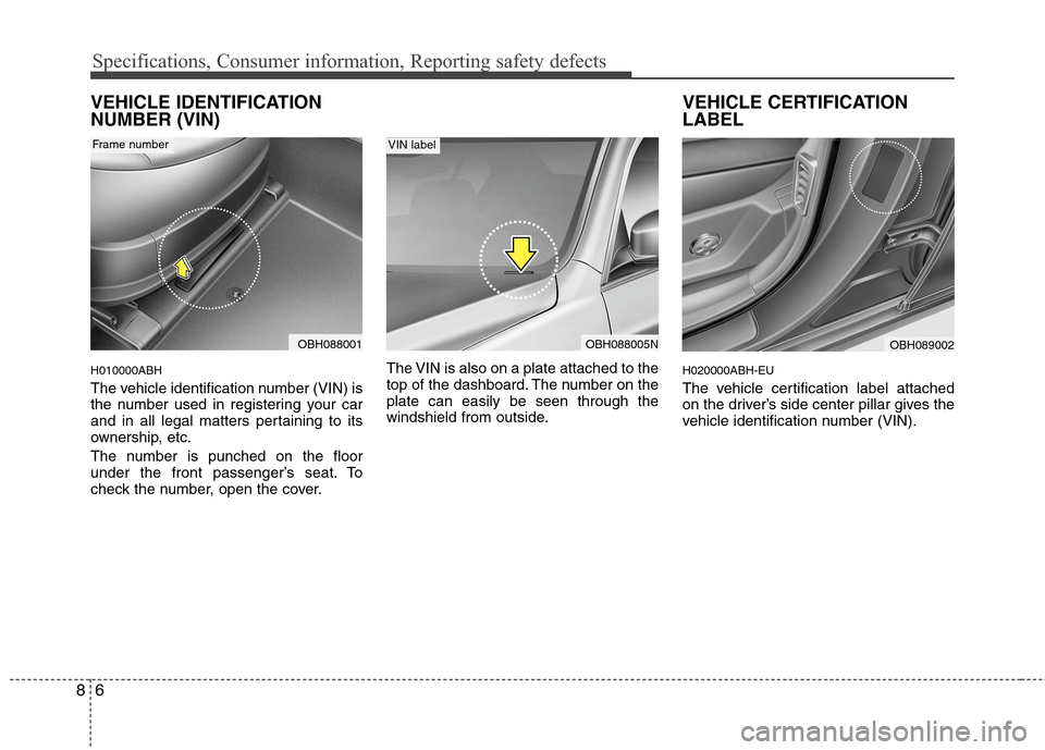 Hyundai Genesis 2011  Owners Manual Specifications, Consumer information, Reporting safety defects
6 8
VEHICLE IDENTIFICATION
NUMBER (VIN)
H010000ABH
The vehicle identification number (VIN) is
the number used in registering your car
and
