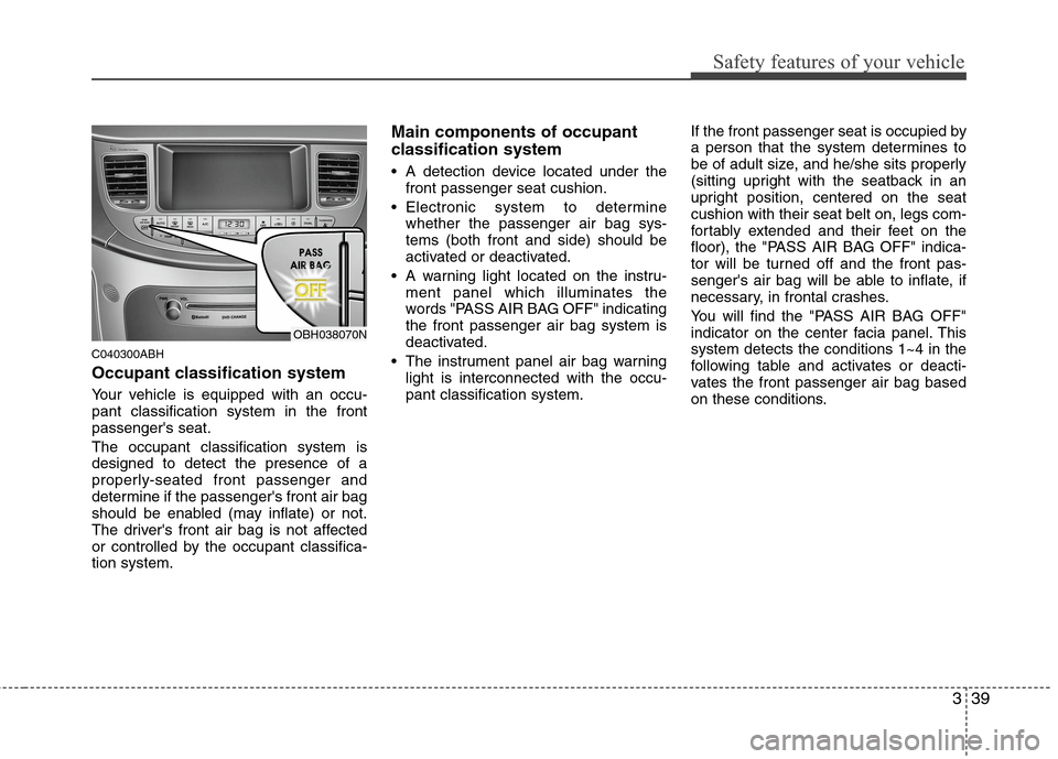 Hyundai Genesis 2011 Workshop Manual 339
Safety features of your vehicle
C040300ABH
Occupant classification system
Your vehicle is equipped with an occu-
pant classification system in the front
passengers seat.
The occupant classificati
