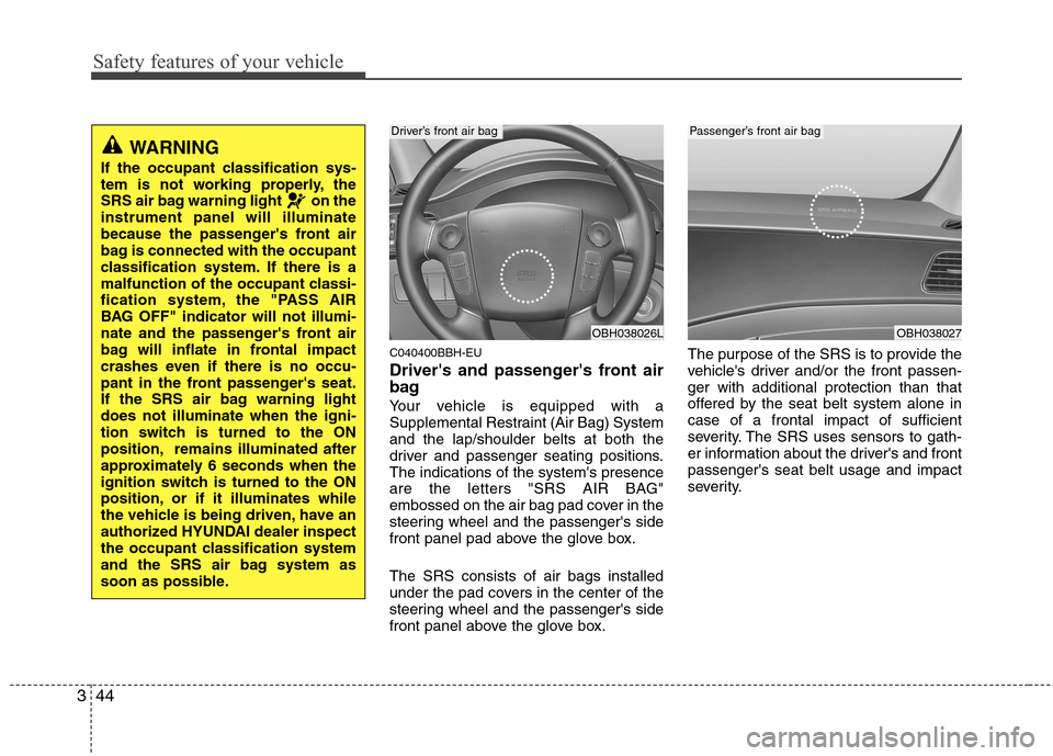 Hyundai Genesis 2011 Repair Manual Safety features of your vehicle
44 3
C040400BBH-EU
Drivers and passengers front air
bag
Your vehicle is equipped with a
Supplemental Restraint (Air Bag) System
and the lap/shoulder belts at both the