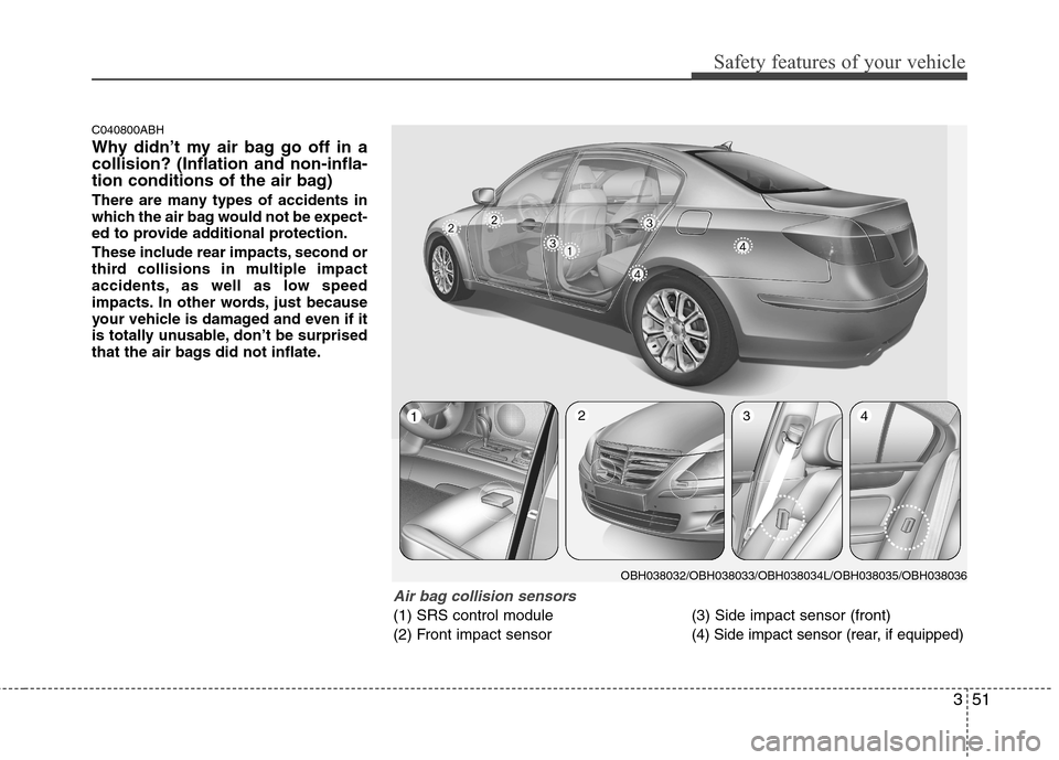 Hyundai Genesis 2011 Repair Manual 351
Safety features of your vehicle
C040800ABH
Why didn’t my air bag go off in a
collision? (Inflation and non-infla-
tion conditions of the air bag)
There are many types of accidents in
which the a