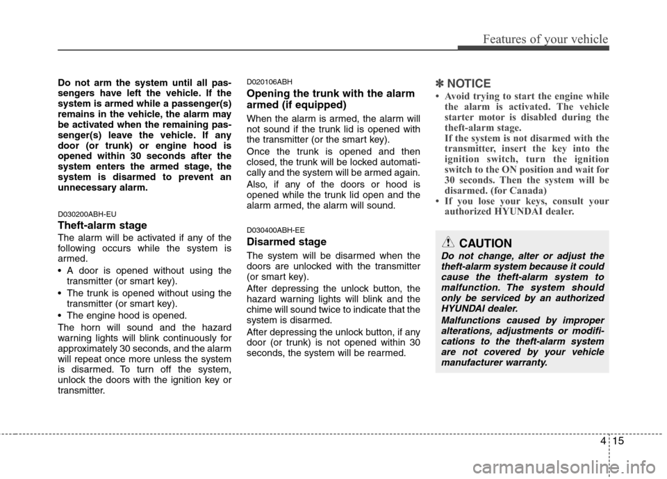 Hyundai Genesis 2011 Owners Manual 415
Features of your vehicle
Do not arm the system until all pas-
sengers have left the vehicle. If the
system is armed while a passenger(s)
remains in the vehicle, the alarm may
be activated when the