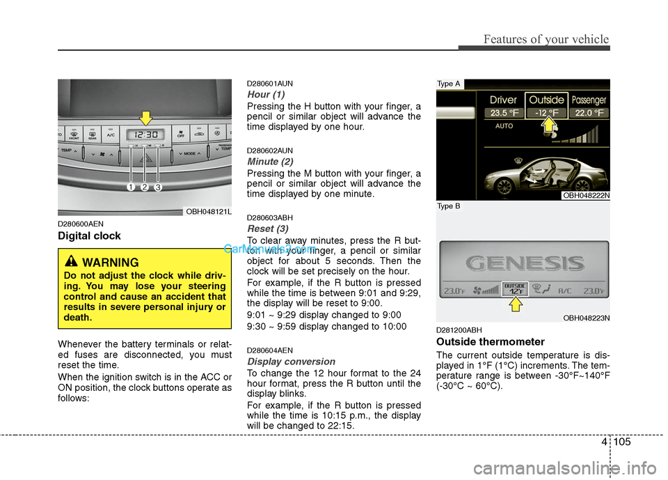 Hyundai Genesis 2010 Owners Manual 4105
Features of your vehicle
D280600AEN
Digital clock
Whenever the battery terminals or relat-
ed fuses are disconnected, you must
reset the time.
When the ignition switch is in the ACC or
ON positio Hyundai Genesis 2010 Owners Manual 4105
Features of your vehicle
D280600AEN
Digital clock
Whenever the battery terminals or relat-
ed fuses are disconnected, you must
reset the time.
When the ignition switch is in the ACC or
ON positio