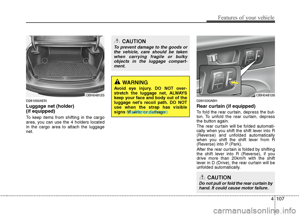Hyundai Genesis 2010 Owners Manual 4107
Features of your vehicle
D281000AEN
Luggage net (holder)
(if equipped)
To keep items from shifting in the cargo
area, you can use the 4 holders located
in the cargo area to attach the luggage
ne Hyundai Genesis 2010 Owners Manual 4107
Features of your vehicle
D281000AEN
Luggage net (holder)
(if equipped)
To keep items from shifting in the cargo
area, you can use the 4 holders located
in the cargo area to attach the luggage
ne