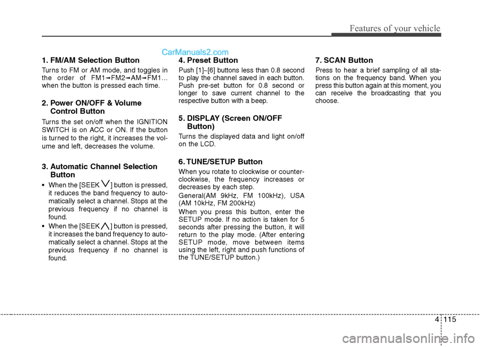 Hyundai Genesis 2010 Owners Manual 4115
Features of your vehicle
1. FM/AM Selection Button
Turns to FM or AM mode, and toggles in
the order of FM1➟FM2➟AM➟FM1...
when the button is pressed each time.
2. Power ON/OFF & Volume
Cont Hyundai Genesis 2010 Owners Manual 4115
Features of your vehicle
1. FM/AM Selection Button
Turns to FM or AM mode, and toggles in
the order of FM1➟FM2➟AM➟FM1...
when the button is pressed each time.
2. Power ON/OFF & Volume
Cont