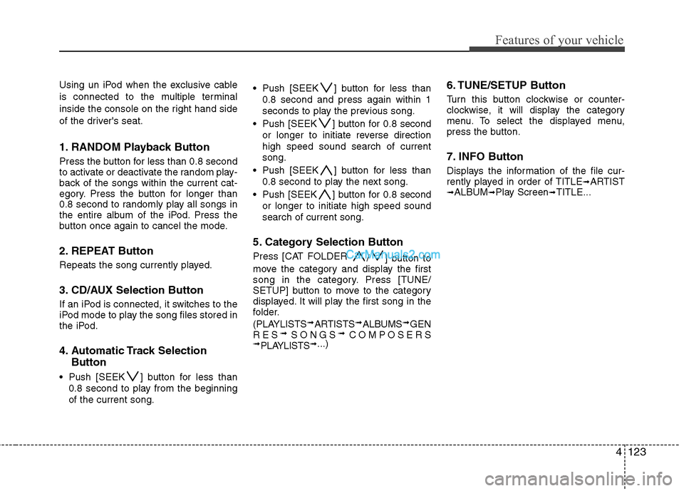 Hyundai Genesis 2010 Owners Manual 4123
Features of your vehicle
Using un iPod when the exclusive cable
is connected to the multiple terminal
inside the console on the right hand side
of the drivers seat.
1. RANDOM Playback Button
Pre Hyundai Genesis 2010 Owners Manual 4123
Features of your vehicle
Using un iPod when the exclusive cable
is connected to the multiple terminal
inside the console on the right hand side
of the drivers seat.
1. RANDOM Playback Button
Pre