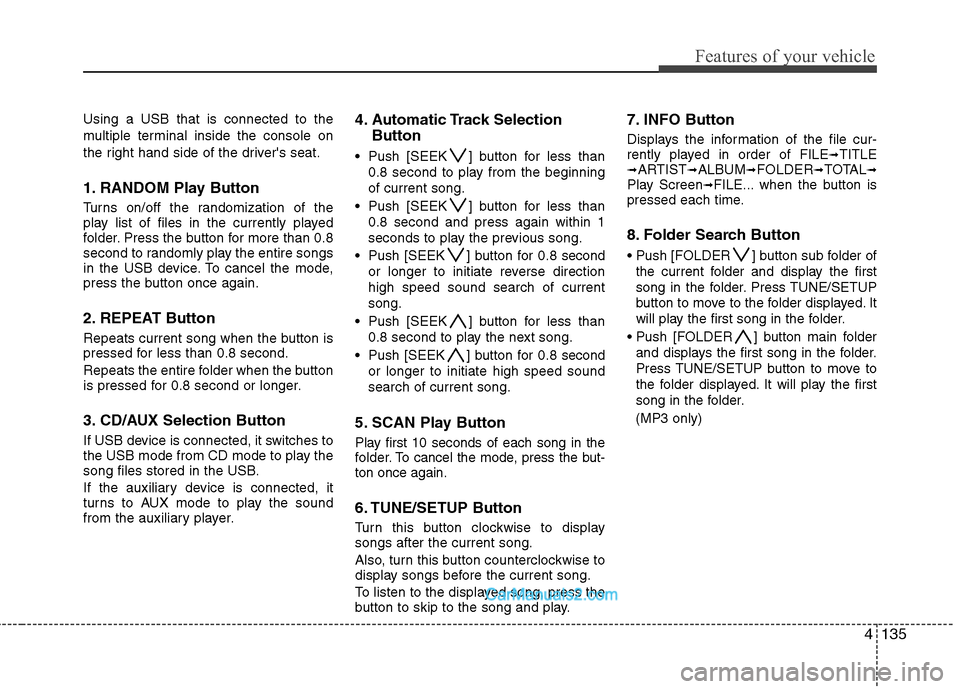 Hyundai Genesis 2010 Owners Manual 4135
Features of your vehicle
Using a USB that is connected to the
multiple terminal inside the console on
the right hand side of the drivers seat.
1. RANDOM Play Button
Turns on/off the randomizatio Hyundai Genesis 2010 Owners Manual 4135
Features of your vehicle
Using a USB that is connected to the
multiple terminal inside the console on
the right hand side of the drivers seat.
1. RANDOM Play Button
Turns on/off the randomizatio