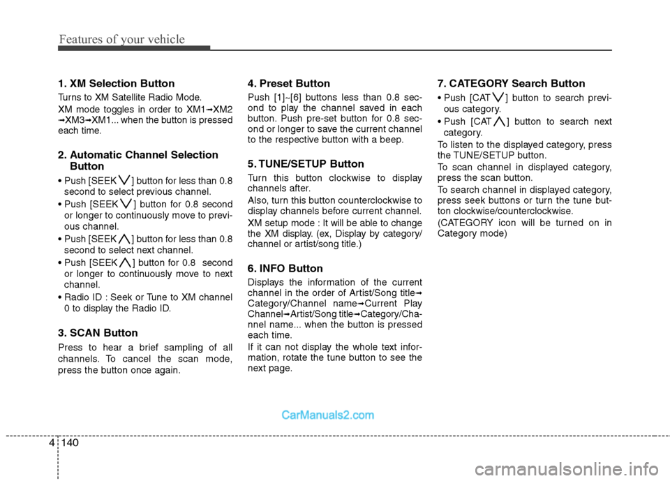 Hyundai Genesis 2010 Owners Manual Features of your vehicle
140 4
1. XM Selection Button
Turns to XM Satellite Radio Mode.
XM mode toggles in order to XM1
➟XM2➟XM3➟XM1... when the button is pressed
each time.
2. Automatic Channel Hyundai Genesis 2010 Owners Manual Features of your vehicle
140 4
1. XM Selection Button
Turns to XM Satellite Radio Mode.
XM mode toggles in order to XM1
➟XM2➟XM3➟XM1... when the button is pressed
each time.
2. Automatic Channel