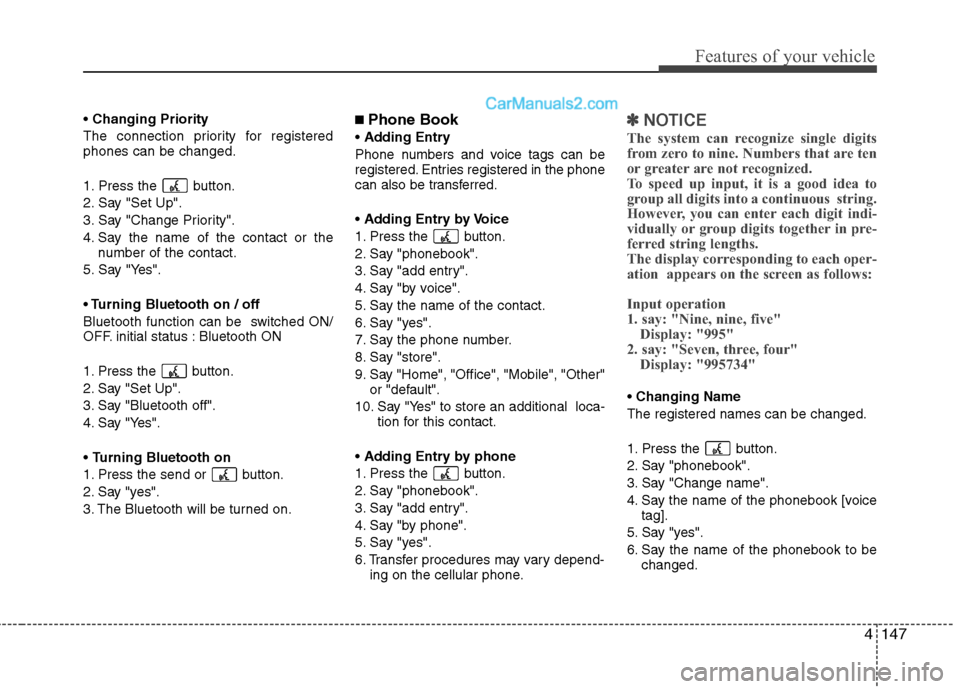 Hyundai Genesis 2010 Owners Manual 4147
Features of your vehicle
Changing Priority
The connection priority for registered
phones can be changed.
1. Press the button.
2. Say "Set Up".
3. Say "Change Priority".
4. Say the name of the co Hyundai Genesis 2010 Owners Manual 4147
Features of your vehicle
Changing Priority
The connection priority for registered
phones can be changed.
1. Press the button.
2. Say "Set Up".
3. Say "Change Priority".
4. Say the name of the co