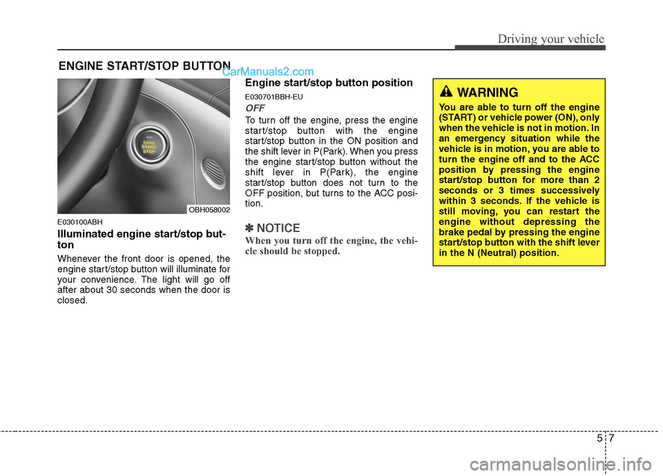 Hyundai Genesis 2010 User Guide 57
Driving your vehicle
E030100ABH
Illuminated engine start/stop but-
ton
Whenever the front door is opened, the
engine start/stop button will illuminate for
your convenience. The light will go off
af