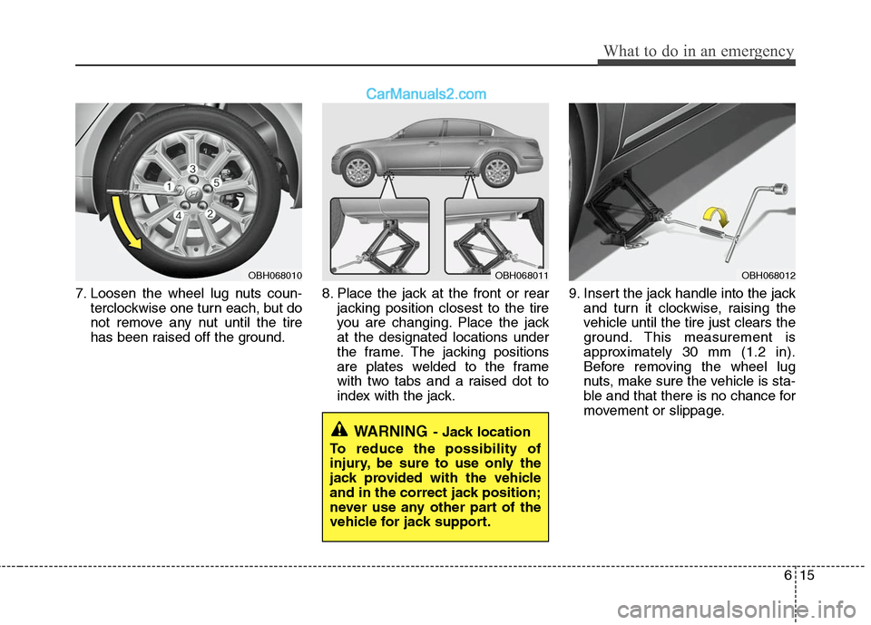 Hyundai Genesis 2010  Owners Manual 615
What to do in an emergency
7. Loosen the wheel lug nuts coun-
terclockwise one turn each, but do
not remove any nut until the tire
has been raised off the ground.8. Place the jack at the front or 