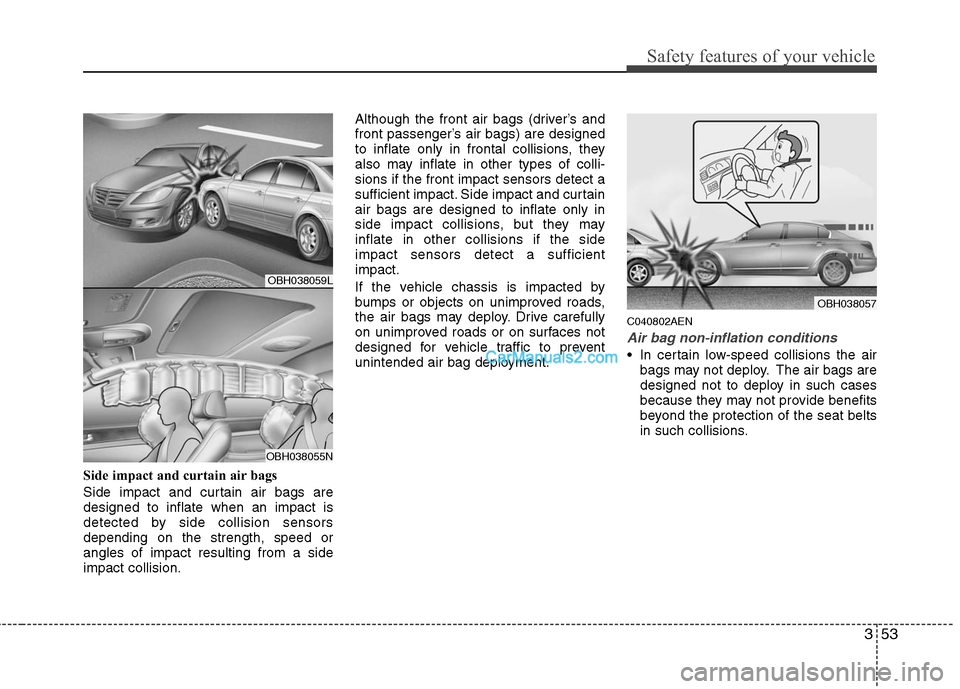 Hyundai Genesis 2010 User Guide 353
Safety features of your vehicle
Side impact and curtain air bags
Side impact and curtain air bags are
designed to inflate when an impact is
detected by side collision sensors
depending on the stre Hyundai Genesis 2010 User Guide 353
Safety features of your vehicle
Side impact and curtain air bags
Side impact and curtain air bags are
designed to inflate when an impact is
detected by side collision sensors
depending on the stre