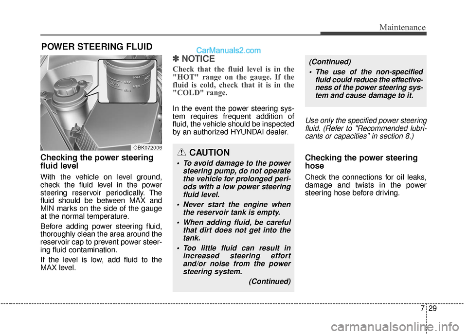 Hyundai Genesis Coupe 2016  Owners Manuals 729
Maintenance
POWER STEERING FLUID
Checking the power steering
fluid level  
With the vehicle on level ground,
check the fluid level in the power
steering reservoir periodically. The
fluid should be