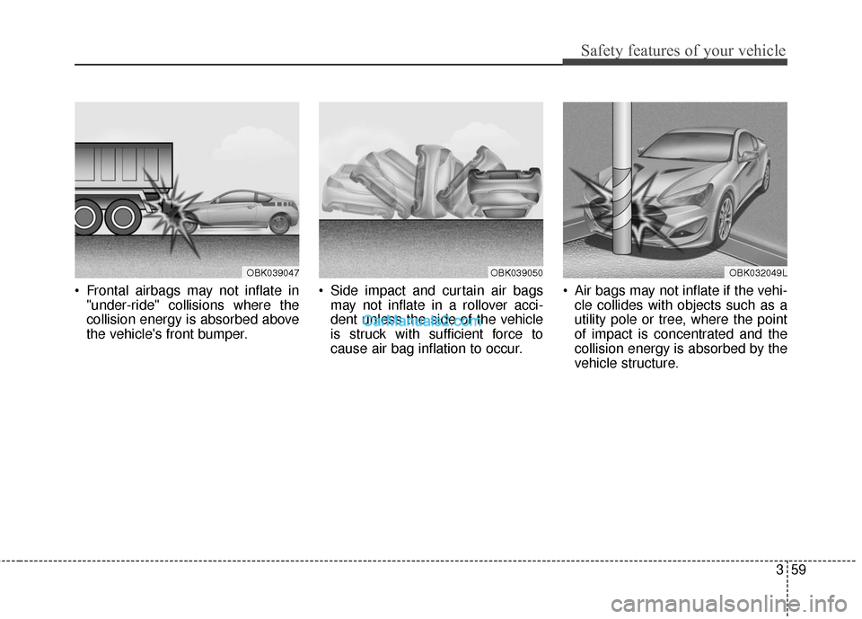 Hyundai Genesis Coupe 2016 s Manual PDF 359
Safety features of your vehicle
Frontal airbags may not inflate in"under-ride" collisions where the
collision energy is absorbed above
the vehicles front bumper. Side impact and curtain air bag Hyundai Genesis Coupe 2016 s Manual PDF 359
Safety features of your vehicle
Frontal airbags may not inflate in"under-ride" collisions where the
collision energy is absorbed above
the vehicles front bumper. Side impact and curtain air bag