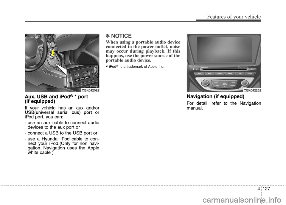 Hyundai Genesis Coupe 2015  Owners Manual 4127
Features of your vehicle
Aux, USB and iPod®* port
(if equipped)
If your vehicle has an aux and/or
USB(universal serial bus) port or
iPod port, you can:
- use an aux cable to connect audio
device