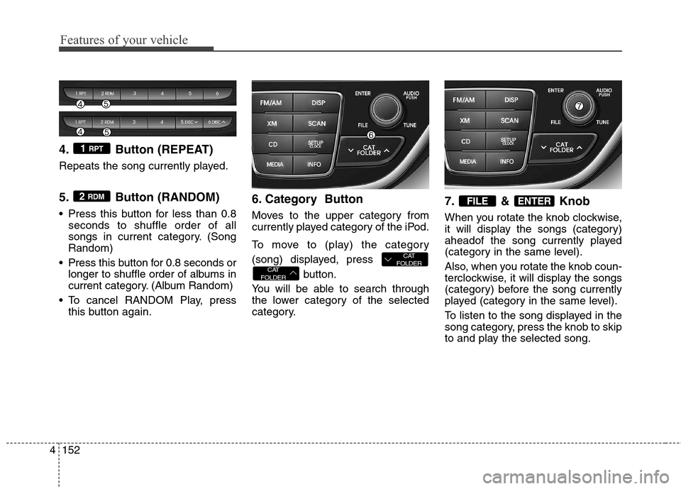 Hyundai Genesis Coupe 2015  Owners Manual Features of your vehicle
152 4
4. Button (REPEAT)
Repeats the song currently played.
5. Button (RANDOM)
 Press this button for less than 0.8
seconds to shuffle order of all
songs in current category. 