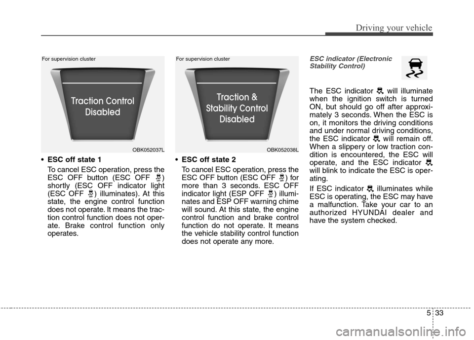 Hyundai Genesis Coupe 2015  Owners Manual 533
Driving your vehicle
ESC off state 1
To cancel ESC operation, press the
ESC OFF button (ESC OFF  )
shortly (ESC OFF indicator light
(ESC OFF  ) illuminates). At this
state, the engine control func