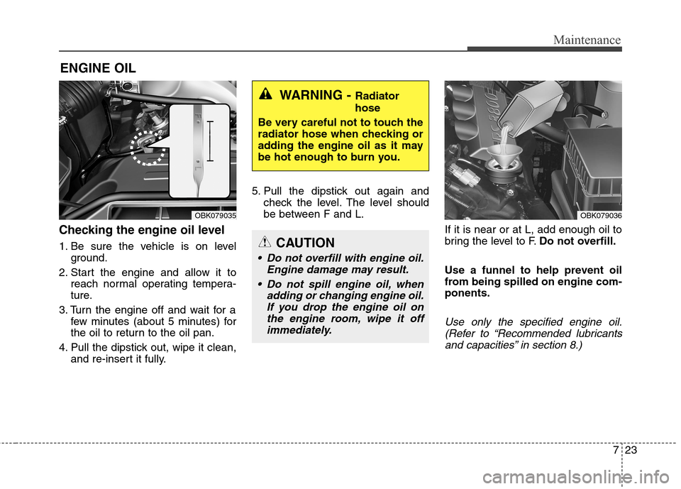 Hyundai Genesis Coupe 2015 Owners Guide 723
Maintenance
ENGINE OIL
Checking the engine oil level  
1. Be sure the vehicle is on level
ground.
2. Start the engine and allow it to
reach normal operating tempera-
ture.
3. Turn the engine off a