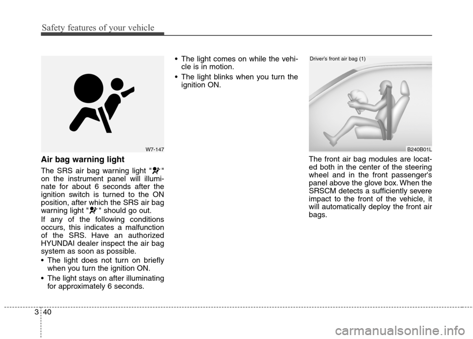 Hyundai Genesis Coupe 2015 Repair Manual Safety features of your vehicle
40 3
Air bag warning light
The SRS air bag warning light " "
on the instrument panel will illumi-
nate for about 6 seconds after the
ignition switch is turned to the ON