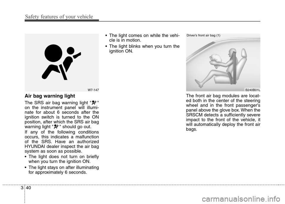 Hyundai Genesis Coupe 2015  Owners Manual Safety features of your vehicle
40 3
Air bag warning light
The SRS air bag warning light " "
on the instrument panel will illumi-
nate for about 6 seconds after the
ignition switch is turned to the ON