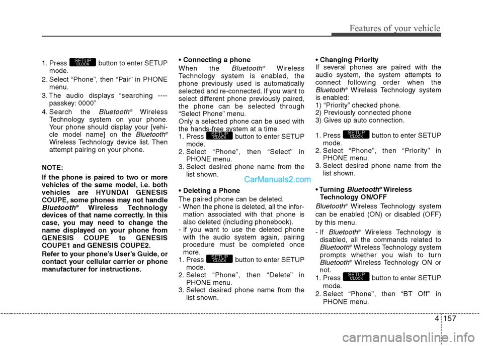Hyundai Genesis Coupe 2013  Owners Manual 4157
Features of your vehicle
1. Press  button to enter SETUPmode.
2. Select “Phone”, then “Pair” in PHONE menu.
3. The audio displays “searching ---- passkey: 0000”
4. Search the 
Bluetoo