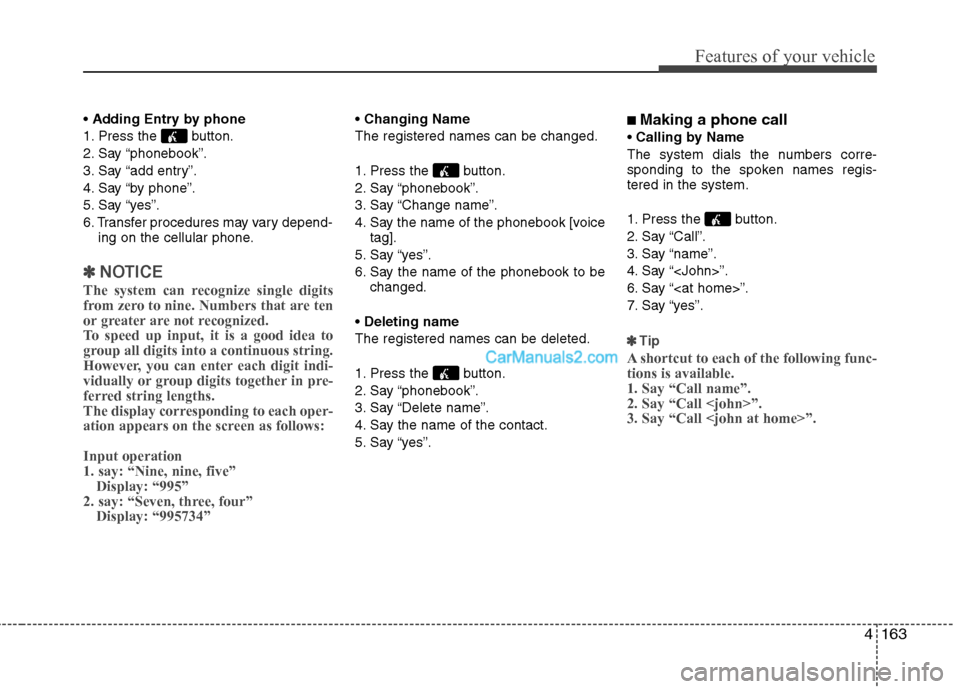 Hyundai Genesis Coupe 2013  Owners Manual 4163
Features of your vehicle
Adding Entry by phone
1. Press the  button. 
2. Say “phonebook”.
3. Say “add entry”.
4. Say “by phone”.
5. Say “yes”.
6. Transfer procedures may vary depe