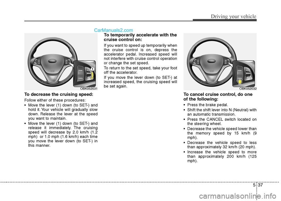 Hyundai Genesis Coupe 2013  Owners Manual 537
Driving your vehicle
To decrease the cruising speed: 
Follow either of these procedures: 
 Move the lever (1) down (to SET-) andhold it. Your vehicle will gradually slow 
down. Release the lever a
