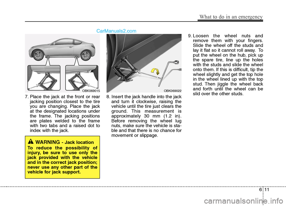 Hyundai Genesis Coupe 2013  Owners Manual 611
What to do in an emergency
7. Place the jack at the front or rearjacking position closest to the tire 
you are changing. Place the jackat the designated locations under
the frame. The jacking posi