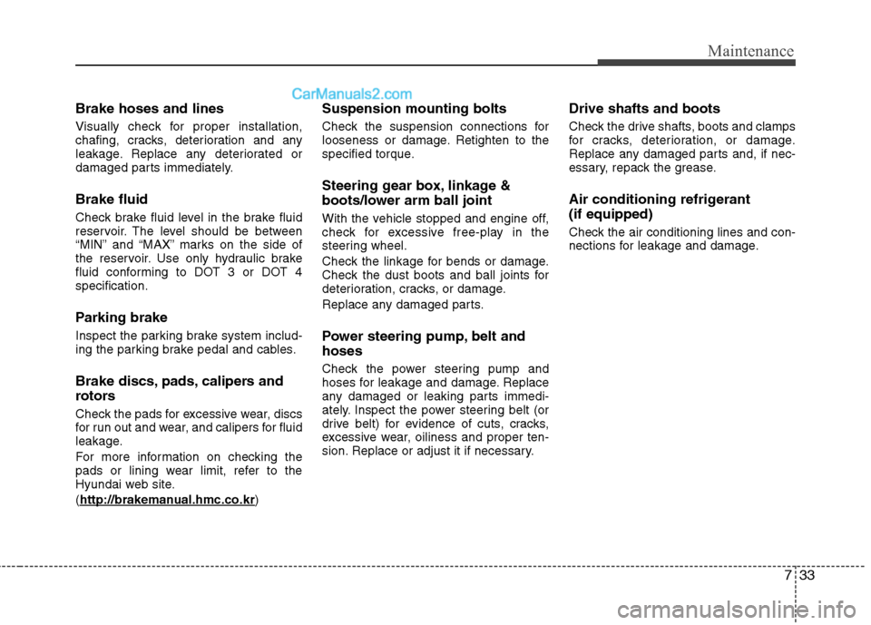 Hyundai Genesis Coupe 2013  Owners Manual 733
Maintenance
Brake hoses and lines 
Visually check for proper installation, 
chafing, cracks, deterioration and any
leakage. Replace any deteriorated or
damaged parts immediately. Brake fluid 
Chec